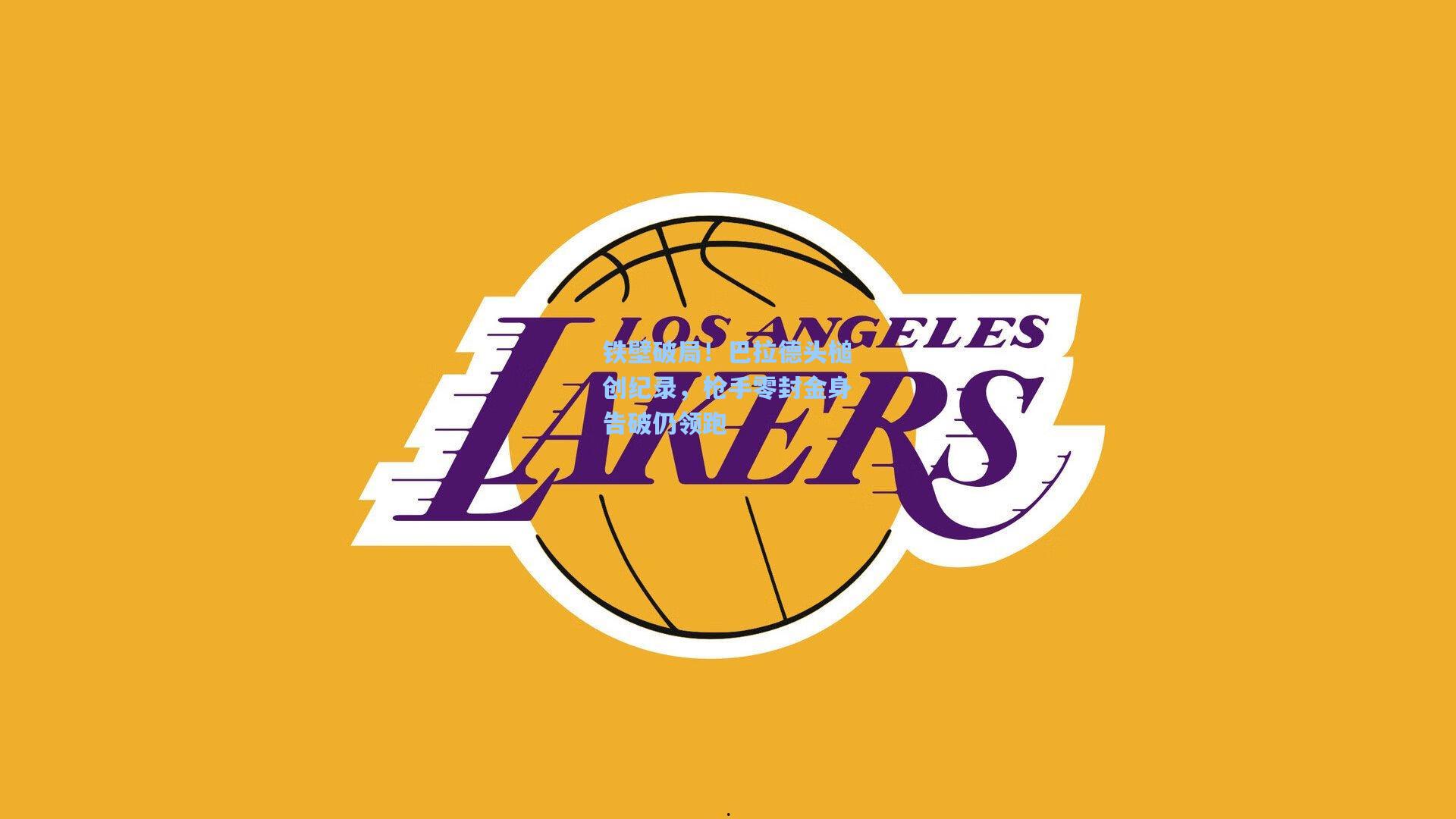 铁壁破局！巴拉德头槌创纪录，枪手零封金身告破仍领跑