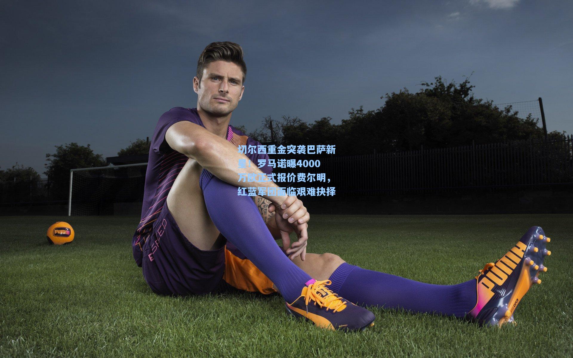 切尔西重金突袭巴萨新星！罗马诺曝4000万欧正式报价费尔明，红蓝军团面临艰难抉择