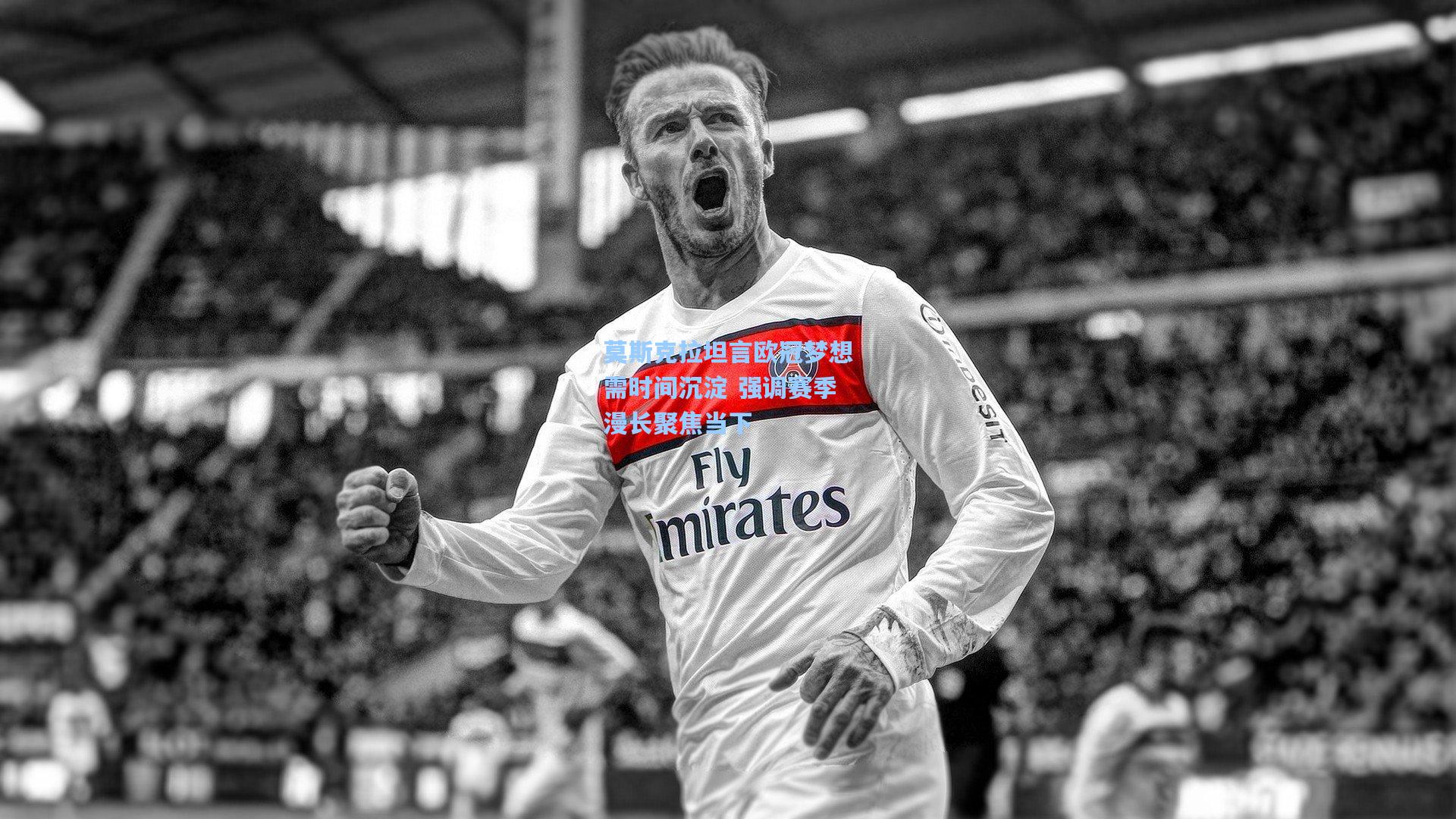 莫斯克拉坦言欧冠梦想需时间沉淀 强调赛季漫长聚焦当下