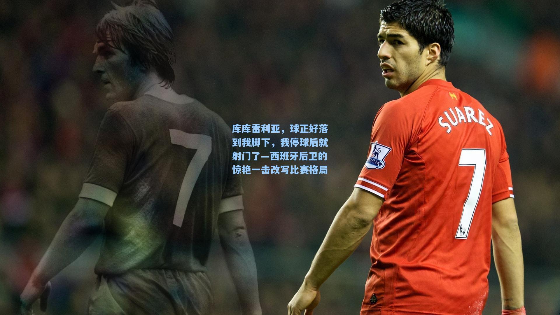 库库雷利亚，球正好落到我脚下，我停球后就射门了—西班牙后卫的惊艳一击改写比赛格局