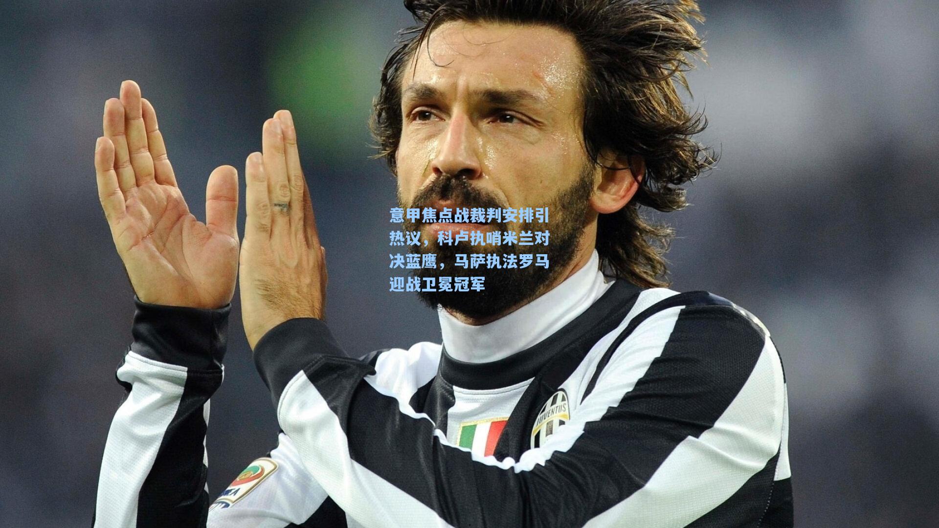 意甲焦点战裁判安排引热议，科卢执哨米兰对决蓝鹰，马萨执法罗马迎战卫冕冠军