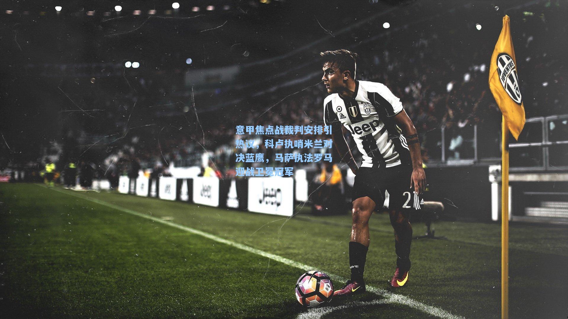 意甲焦点战裁判安排引热议，科卢执哨米兰对决蓝鹰，马萨执法罗马迎战卫冕冠军