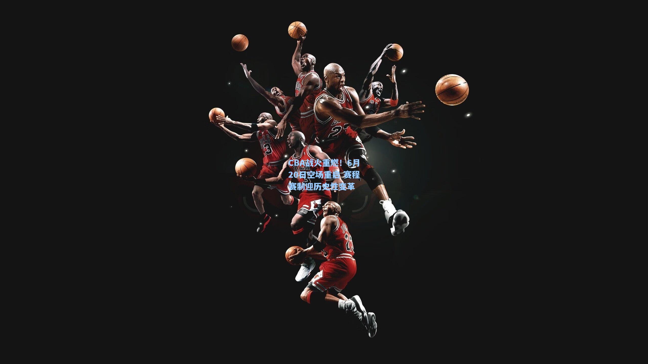 CBA战火重燃！6月20日空场重启 赛程赛制迎历史性变革