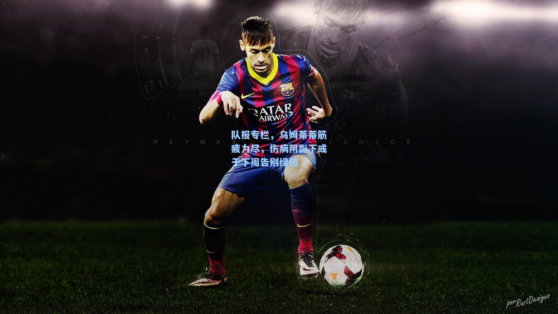 队报专栏,乌姆蒂蒂筋疲力尽,伤病阴影下或于下周告别绿茵