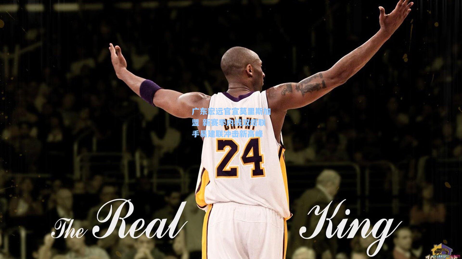 广东宏远官宣莫里斯加盟 新赛季内线双塔联手易建联冲击新高峰