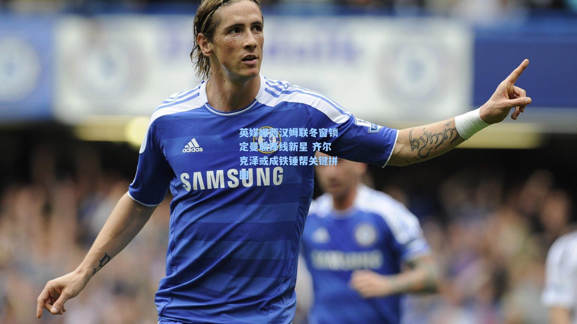 英媒曝西汉姆联冬窗锁定曼联锋线新星 齐尔克泽或成铁锤帮关键拼图