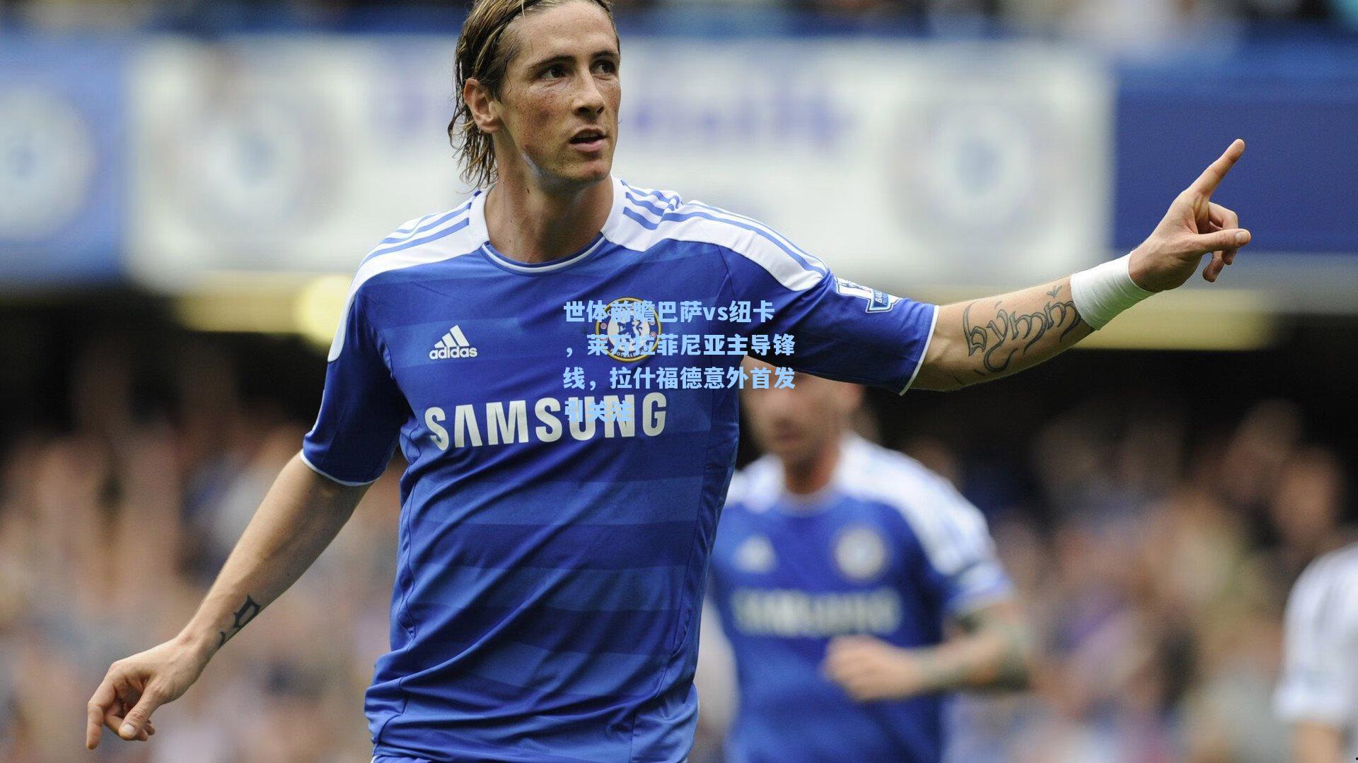 世体前瞻巴萨vs纽卡,莱万拉菲尼亚主导锋线,拉什福德意外首发引关注