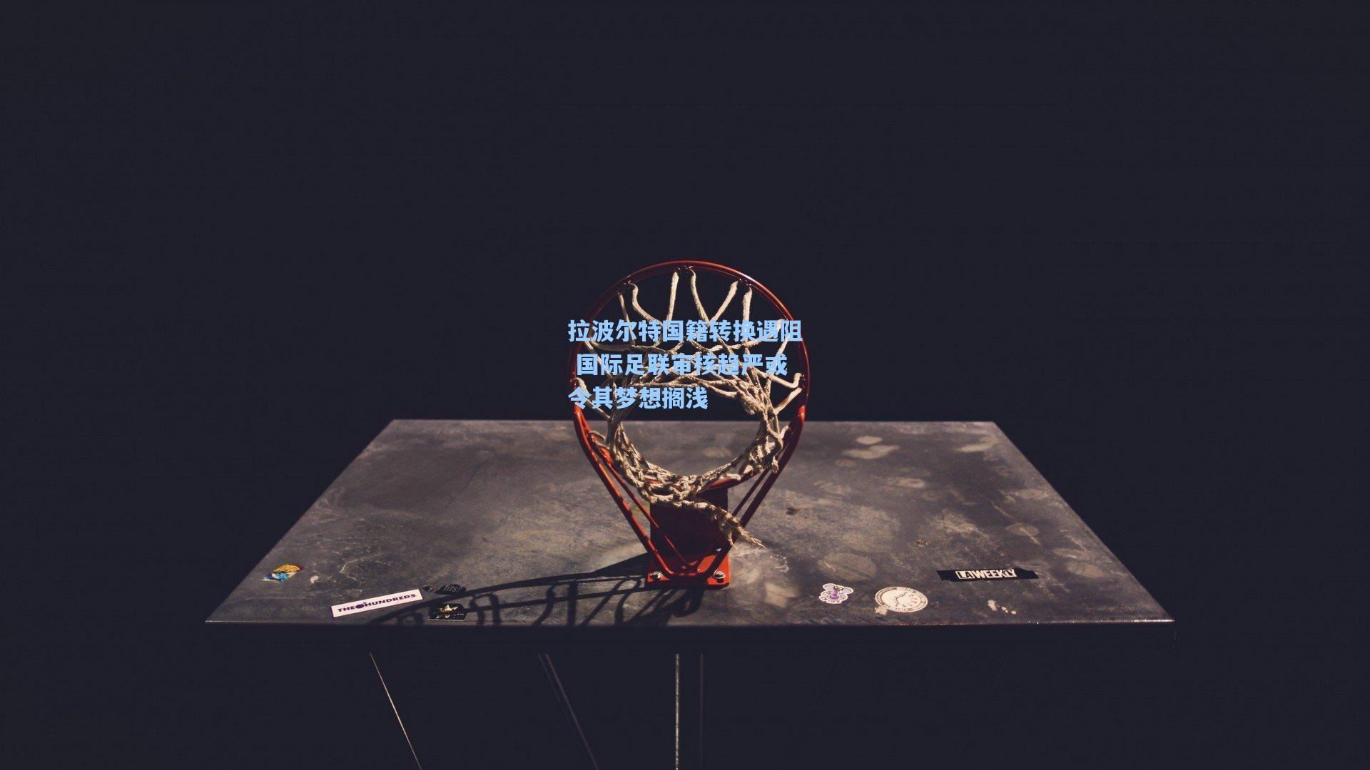 拉波尔特国籍转换遇阻 国际足联审核趋严或令其梦想搁浅