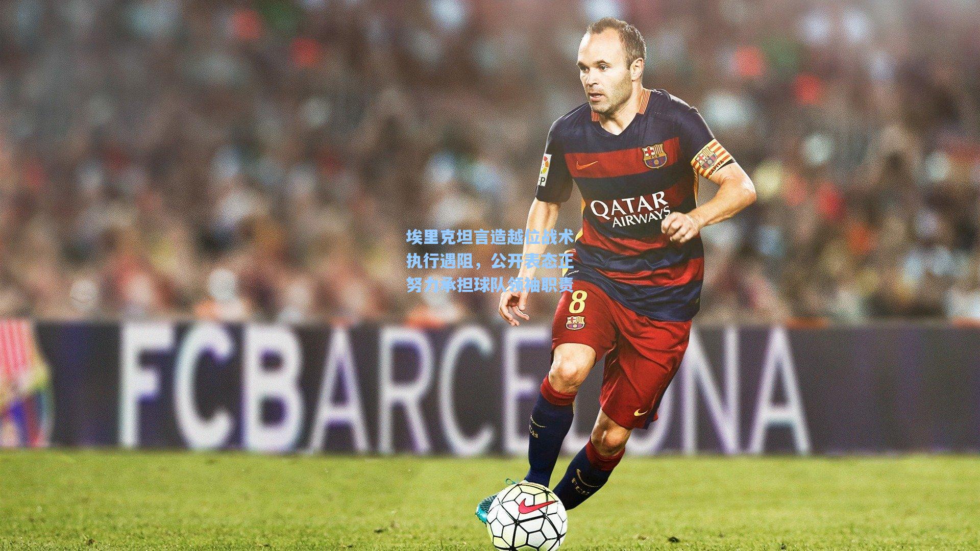 埃里克坦言造越位战术执行遇阻,公开表态正努力承担球队领袖职责