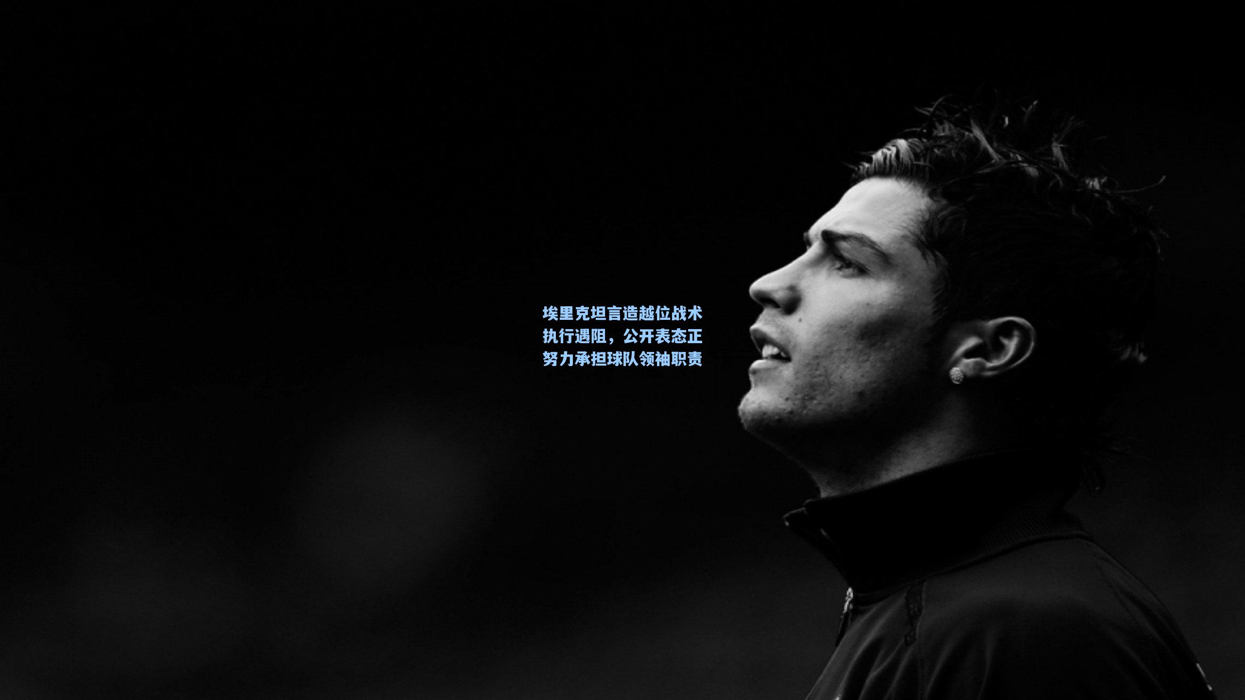 埃里克坦言造越位战术执行遇阻,公开表态正努力承担球队领袖职责